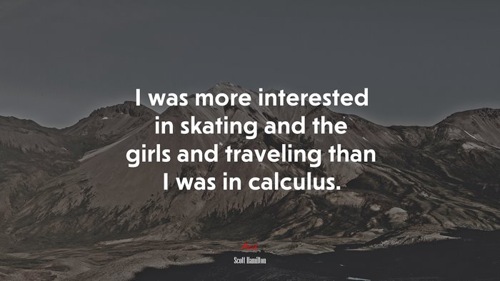I was more interested in skating and the girls and traveling than I was in calculus. | Scott Hamilton quote