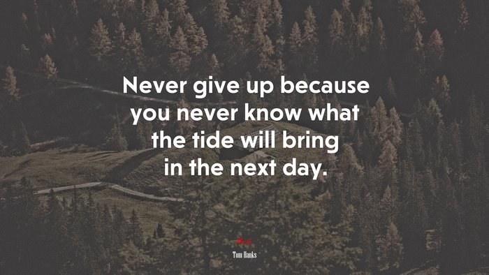 Never give up because you never know what the tide will bring in the next day. | Tom Hanks quote
