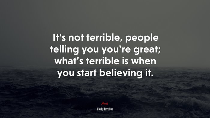 It’s not terrible, people telling you you’re great; what’s terrible is when you start believing it. | Woody Harrelson quote