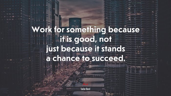 Work for something because it is good, not just because it stands a chance to succeed. | Václav Havel quote
