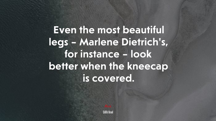 Even the most beautiful legs – Marlene Dietrich’s, for instance – look better when the kneecap is covered. | Edith Head quote