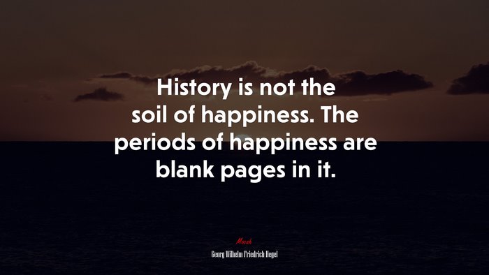 History is not the soil of happiness. The periods of happiness are blank pages in it. | Georg Wilhelm Friedrich Hegel quote