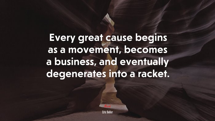 Every great cause begins as a movement, becomes a business, and eventually degenerates into a racket. | Eric Hoffer quote