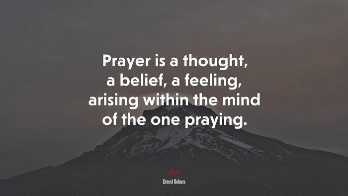 Prayer is a thought, a belief, a feeling, arising within the mind of the one praying. | Ernest Holmes quote