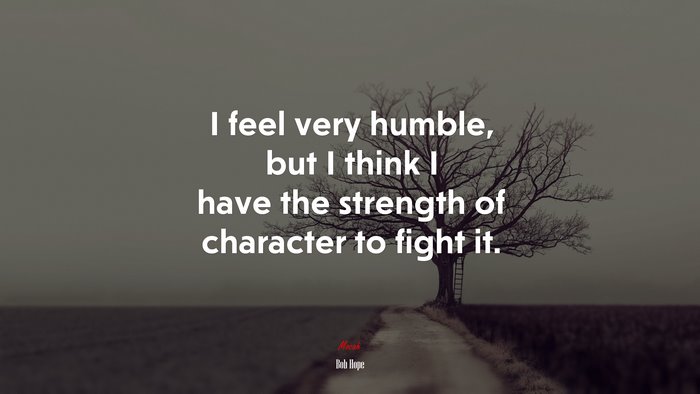 I feel very humble, but I think I have the strength of character to fight it. | Bob Hope quote