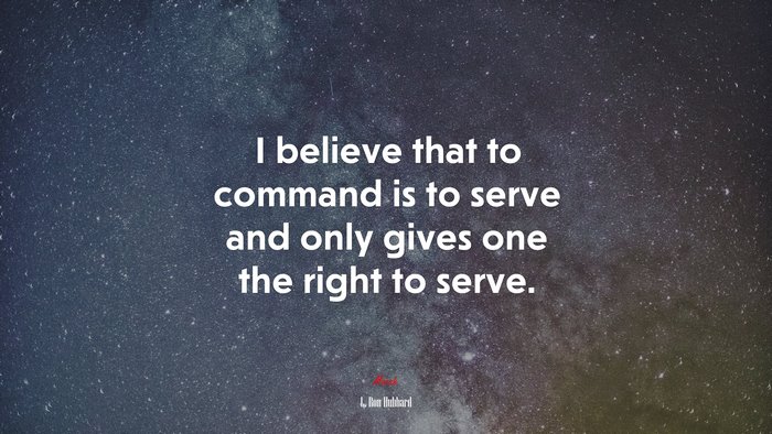 I believe that to command is to serve and only gives one the right to serve. | L. Ron Hubbard quote