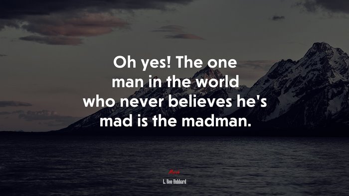 Oh yes! The one man in the world who never believes he’s mad is the madman. | L. Ron Hubbard quote