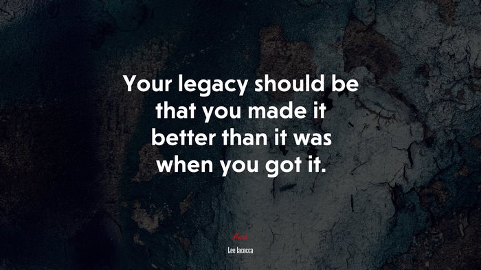 Your legacy should be that you made it better than it was when you got it. | Lee Iacocca quote