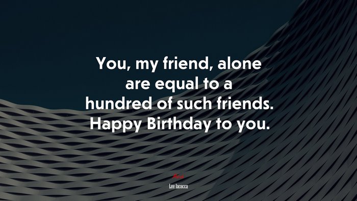 You, my friend, alone are equal to a hundred of such friends. Happy Birthday to you. | Lee Iacocca quote