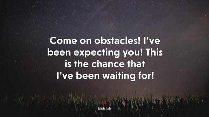 Come on obstacles! I’ve been expecting you! This is the chance that I’ve been waiting for! | Daisaku Ikeda quote