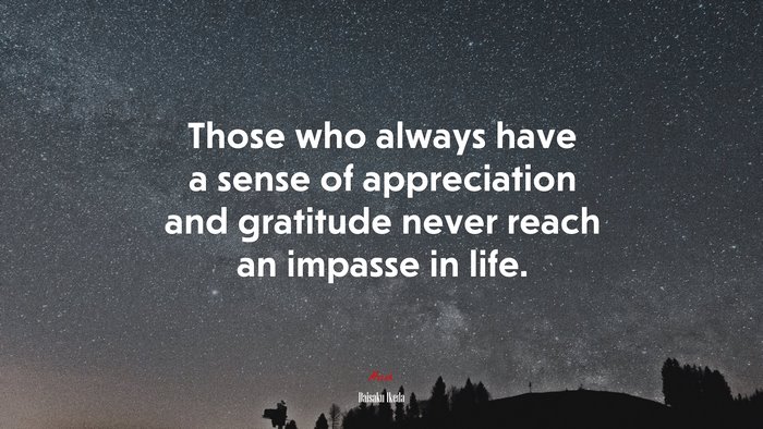 Those who always have a sense of appreciation and gratitude never reach an impasse in life. | Daisaku Ikeda quote