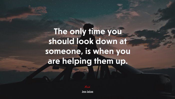 The only time you should look down at someone, is when you are helping them up. | Jesse Jackson quote