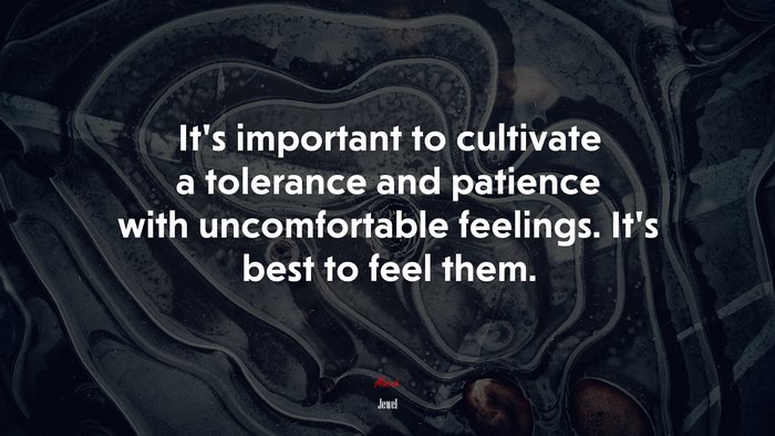 It’s important to cultivate a tolerance and patience with uncomfortable feelings. It’s best to feel them. | Jewel quote