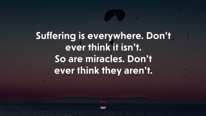 Suffering is everywhere. Don’t ever think it isn’t. So are miracles. Don’t ever think they aren’t. | Jewel quote