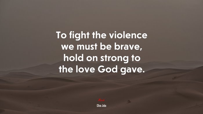 To fight the violence we must be brave, hold on strong to the love God gave. | Elton John quote