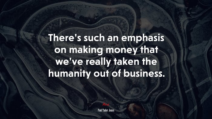 There’s such an emphasis on making money that we’ve really taken the humanity out of business. | Paul Tudor Jones quote