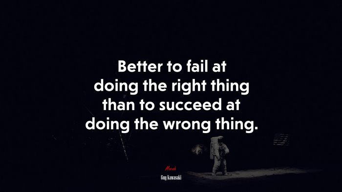 Better to fail at doing the right thing than to succeed at doing the wrong thing. | Guy Kawasaki quote