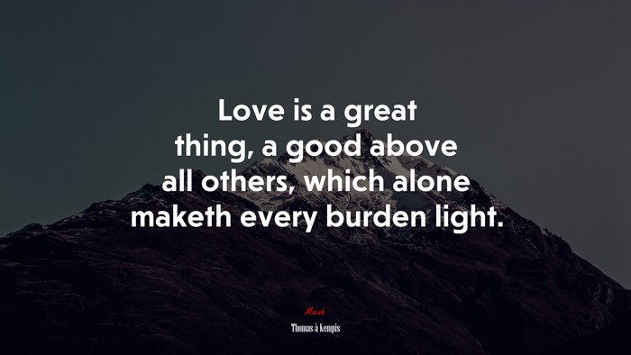 Love is a great thing, a good above all others, which alone maketh every burden light. | Thomas à Kempis quote