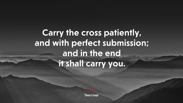 Carry the cross patiently, and with perfect submission; and in the end it shall carry you. | Thomas à Kempis quote