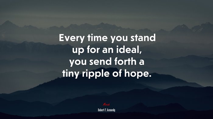 Every time you stand up for an ideal, you send forth a tiny ripple of hope. | Robert F. Kennedy quote