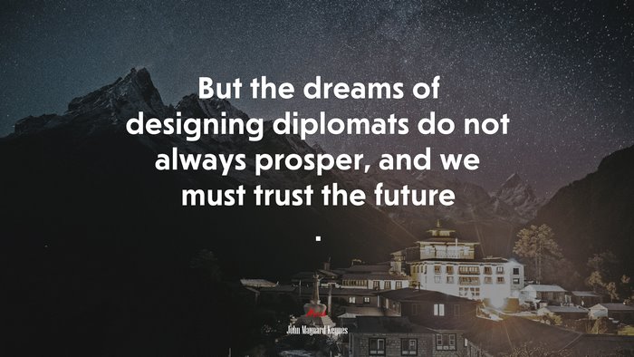 But the dreams of designing diplomats do not always prosper, and we must trust the future . | John Maynard Keynes quote