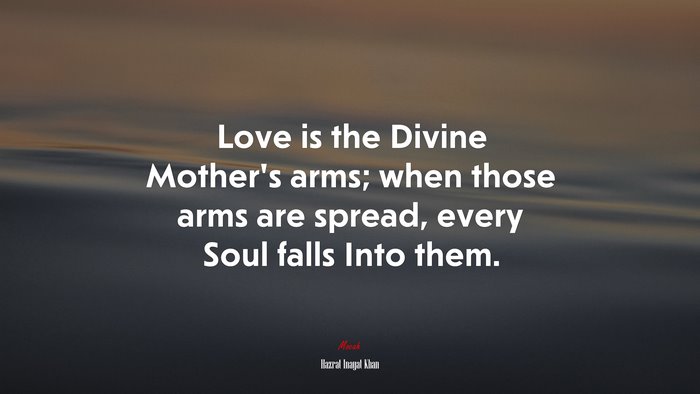 Love is the Divine Mother’s arms; when those arms are spread, every Soul falls Into them. | Hazrat Inayat Khan quote