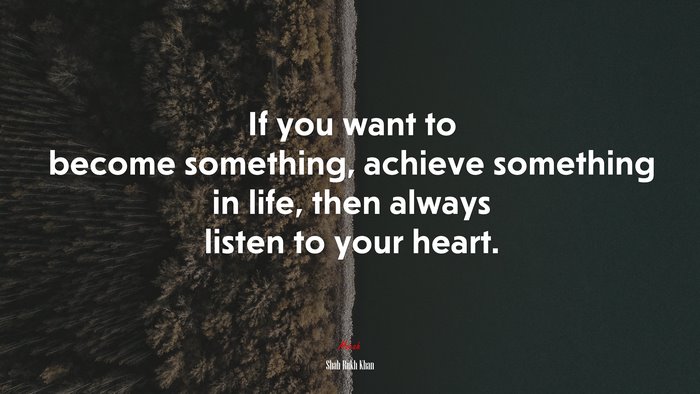 If you want to become something, achieve something in life, then always listen to your heart. | Shah Rukh Khan quote