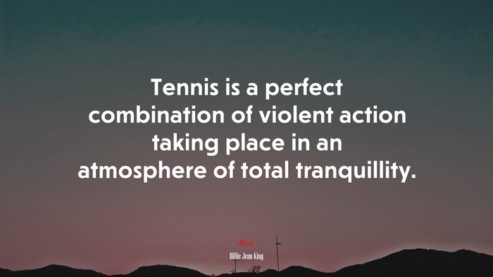 Tennis is a perfect combination of violent action taking place in an atmosphere of total tranquillity. | Billie Jean King quote
