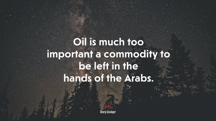 Oil is much too important a commodity to be left in the hands of the Arabs. | Henry Kissinger quote