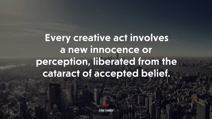 Every creative act involves a new innocence or perception, liberated from the cataract of accepted belief. | Arthur Koestler quote