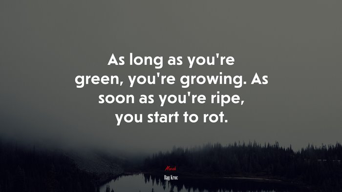 As long as you’re green, you’re growing. As soon as you’re ripe, you start to rot. | Ray Kroc quote