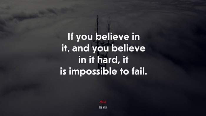 If you believe in it, and you believe in it hard, it is impossible to fail. | Ray Kroc quote