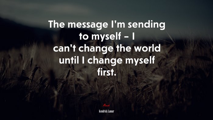 The message I’m sending to myself – I can’t change the world until I change myself first. | Kendrick Lamar quote