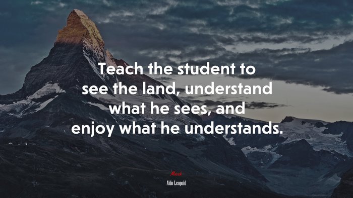 Teach the student to see the land, understand what he sees, and enjoy what he understands. | Aldo Leopold quote
