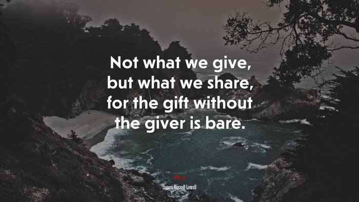 Not what we give, but what we share, for the gift without the giver is bare. | James Russell Lowell quote