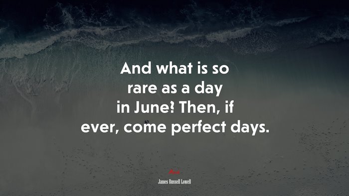 And what is so rare as a day in June? Then, if ever, come perfect days. | James Russell Lowell quote