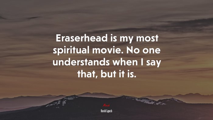 Eraserhead is my most spiritual movie. No one understands when I say that, but it is. | David Lynch quote
