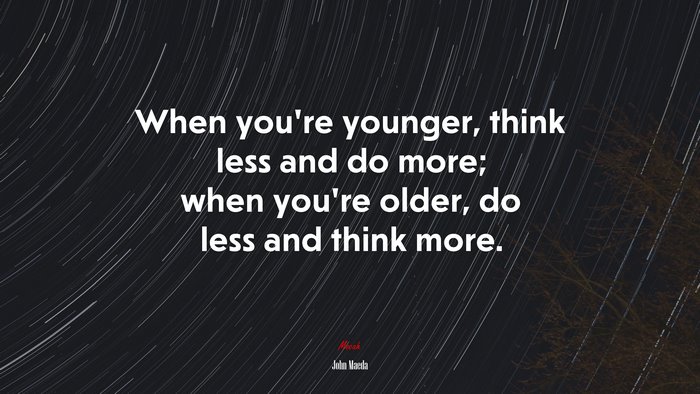 When you’re younger, think less and do more; when you’re older, do less and think more. | John Maeda quote