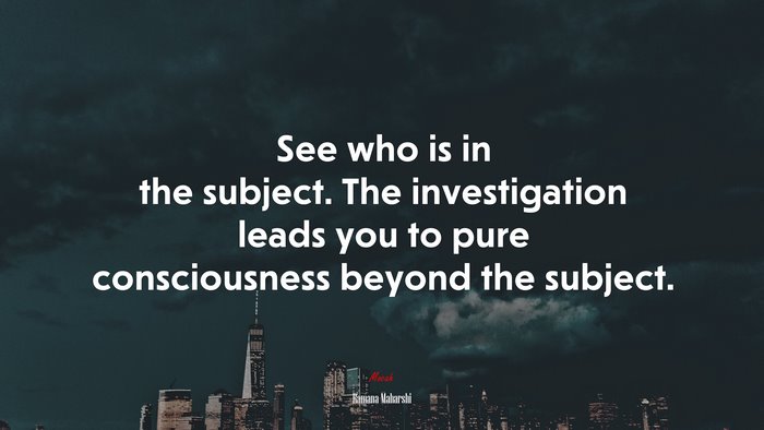 See who is in the subject. The investigation leads you to pure consciousness beyond the subject. | Ramana Maharshi quote