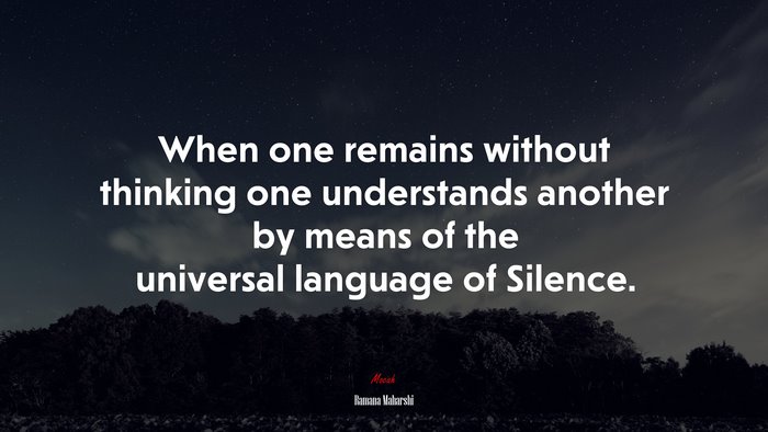 When one remains without thinking one understands another by means of the universal language of Silence. | Ramana Maharshi quote