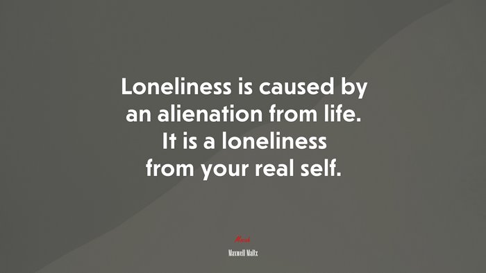 Loneliness is caused by an alienation from life. It is a loneliness from your real self. | Maxwell Maltz quote