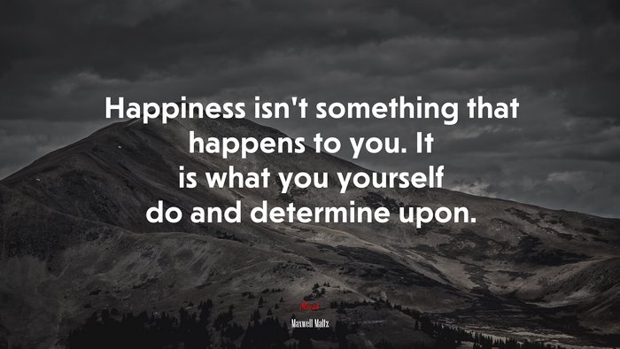 Happiness isn’t something that happens to you. It is what you yourself do and determine upon. | Maxwell Maltz quote