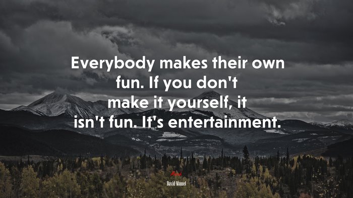 Everybody makes their own fun. If you don’t make it yourself, it isn’t fun. It’s entertainment. | David Mamet quote