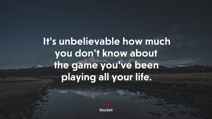 It’s unbelievable how much you don’t know about the game you’ve been playing all your life. | Mickey Mantle quote