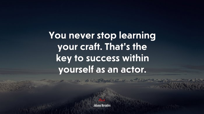 You never stop learning your craft. That’s the key to success within yourself as an actor. | Julianna Margulies quote
