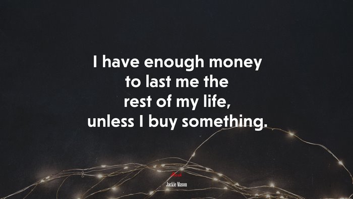 I have enough money to last me the rest of my life, unless I buy something. | Jackie Mason quote