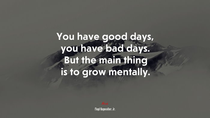 You have good days, you have bad days. But the main thing is to grow mentally. | Floyd Mayweather, Jr. quote