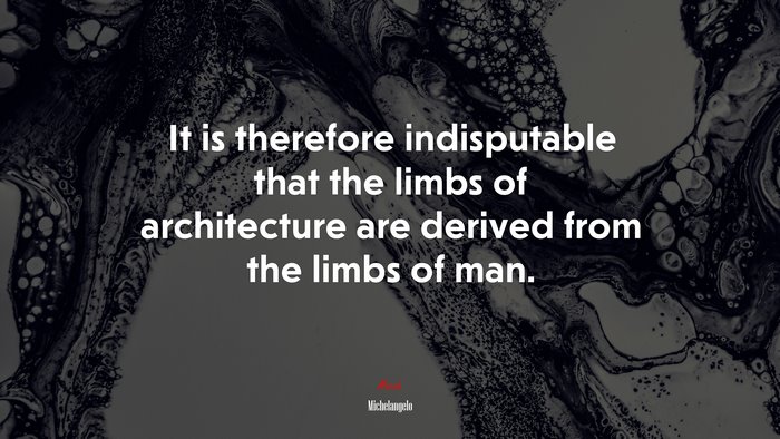 It is therefore indisputable that the limbs of architecture are derived from the limbs of man. | Michelangelo quote