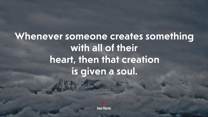 Whenever someone creates something with all of their heart, then that creation is given a soul. | Hayao Miyazaki quote