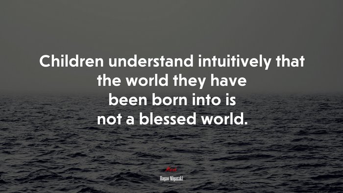Children understand intuitively that the world they have been born into is not a blessed world. | Hayao Miyazaki quote
